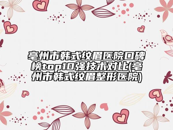 亳州市韓式紋眉醫(yī)院口碑榜top10強技術對比(亳州市韓式紋眉整形醫(yī)院)