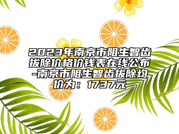 2023年南京市阻生智齒拔除價(jià)格價(jià)錢表在線公布-南京市阻生智齒拔除均價(jià)為：1737元
