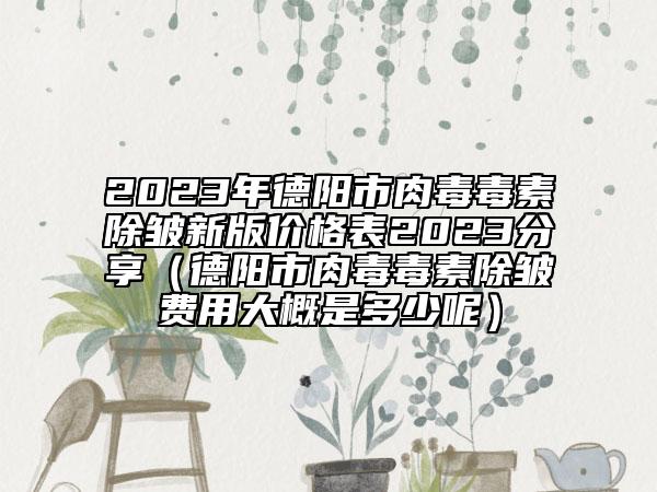 2023年德陽(yáng)市肉毒毒素除皺新版價(jià)格表2023分享（德陽(yáng)市肉毒毒素除皺費(fèi)用大概是多少呢）