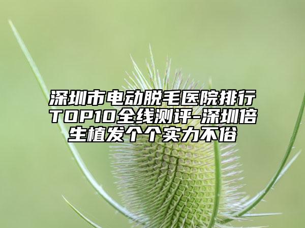 深圳市電動(dòng)脫毛醫(yī)院排行TOP10全線測(cè)評(píng)-深圳倍生植發(fā)個(gè)個(gè)實(shí)力不俗