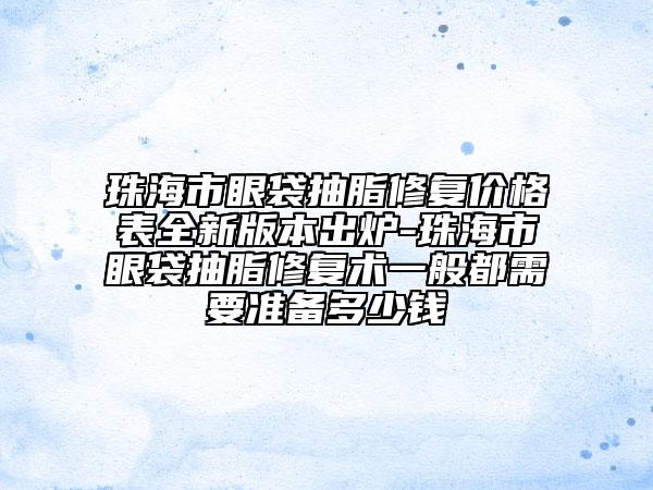 珠海市眼袋抽脂修復價格表全新版本出爐-珠海市眼袋抽脂修復術一般都需要準備多少錢