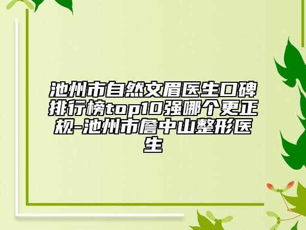 池州市自然文眉醫(yī)生口碑排行榜top10強哪個更正規(guī)-池州市詹中山整形醫(yī)生