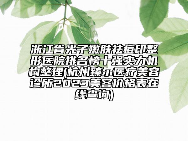 浙江省光子嫩膚祛痘印整形醫(yī)院排名榜十強(qiáng)實(shí)力機(jī)構(gòu)整理(杭州臻爾醫(yī)療美容診所2023美容價(jià)格表在線查詢)