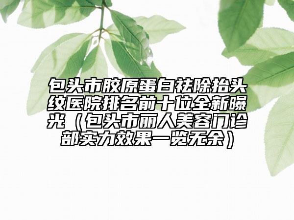 包頭市膠原蛋白祛除抬頭紋醫(yī)院排名前十位全新曝光（包頭市麗人美容門診部實(shí)力效果一覽無(wú)余）