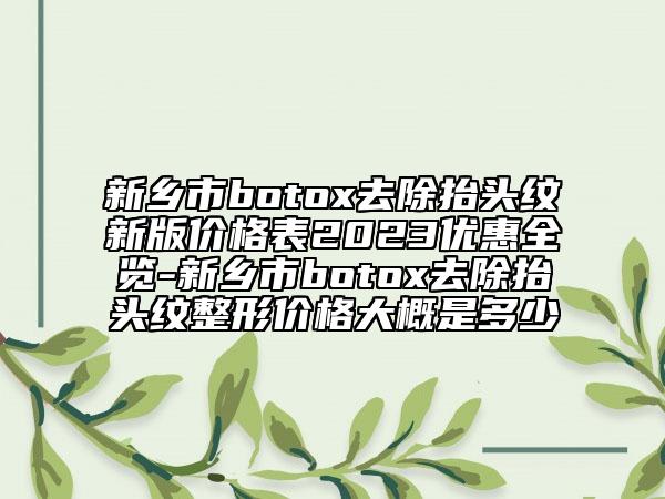 新鄉(xiāng)市botox去除抬頭紋新版價格表2023優(yōu)惠全覽-新鄉(xiāng)市botox去除抬頭紋整形價格大概是多少