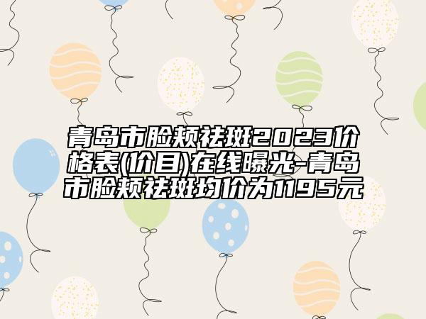 青島市臉頰祛斑2023價格表(價目)在線曝光-青島市臉頰祛斑均價為1195元