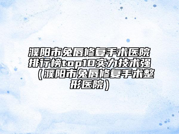 濮陽市兔唇修復(fù)手術(shù)醫(yī)院排行榜top10實力技術(shù)強（濮陽市兔唇修復(fù)手術(shù)整形醫(yī)院）
