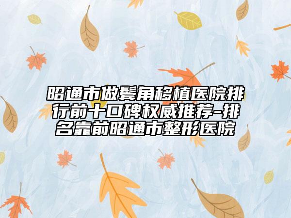 昭通市做鬢角移植醫(yī)院排行前十口碑權(quán)威推薦-排名靠前昭通市整形醫(yī)院