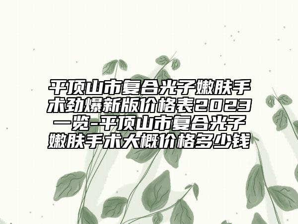 平頂山市復(fù)合光子嫩膚手術(shù)勁爆新版價格表2023一覽-平頂山市復(fù)合光子嫩膚手術(shù)大概價格多少錢