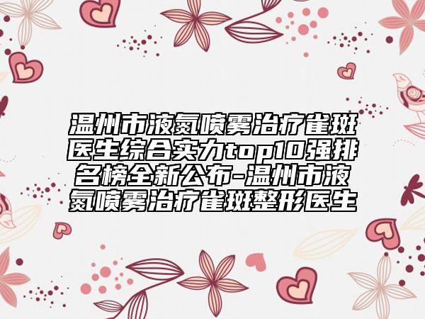 溫州市液氮噴霧治療雀斑醫(yī)生綜合實(shí)力top10強(qiáng)排名榜全新公布-溫州市液氮噴霧治療雀斑整形醫(yī)生