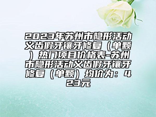 2023年蘇州市隱形活動義齒假牙鑲牙修復(fù)（單顆）熱門項(xiàng)目價(jià)格表-蘇州市隱形活動義齒假牙鑲牙修復(fù)（單顆）均價(jià)為：423元