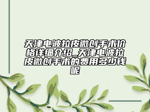 天津電波拉皮微創(chuàng)手術(shù)價(jià)格詳細(xì)介紹_天津電波拉皮微創(chuàng)手術(shù)的費(fèi)用多少錢(qián)呢