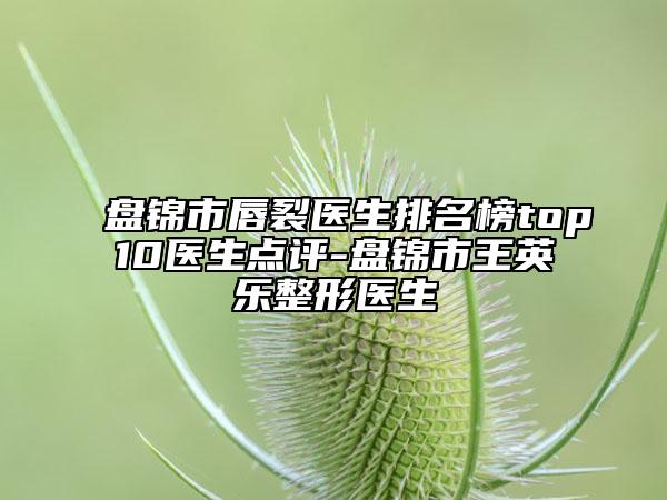 盤錦市唇裂醫(yī)生排名榜top10醫(yī)生點評-盤錦市王英樂整形醫(yī)生