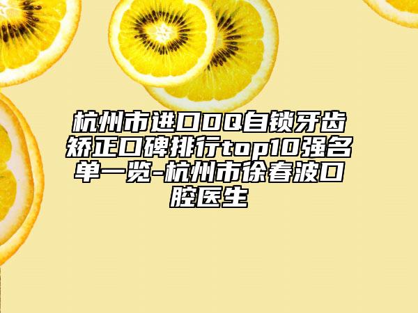 杭州市進口DQ自鎖牙齒矯正口碑排行top10強名單一覽-杭州市徐春波口腔醫(yī)生