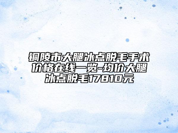 銅陵市大腿冰點(diǎn)脫毛手術(shù)價(jià)格在線一覽-均價(jià)大腿冰點(diǎn)脫毛17810元