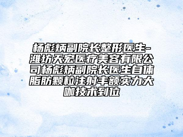 楊彪炳副院長整形醫(yī)生-濰坊天宏醫(yī)療美容有限公司楊彪炳副院長醫(yī)生自體脂肪顆粒注射豐額實力大咖技術到位