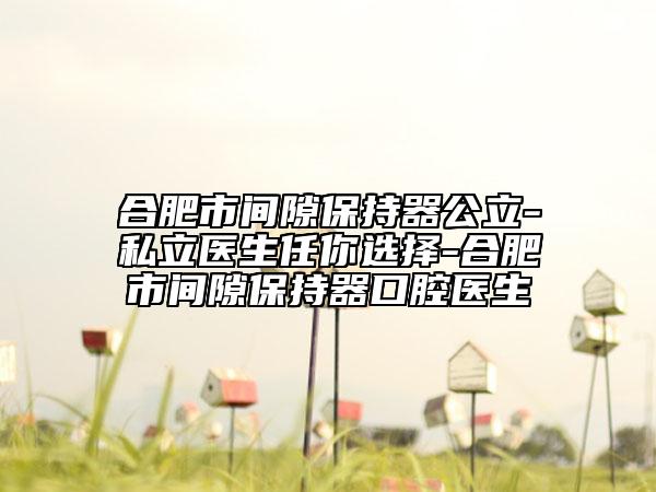 合肥市間隙保持器公立-私立醫(yī)生任你選擇-合肥市間隙保持器口腔醫(yī)生