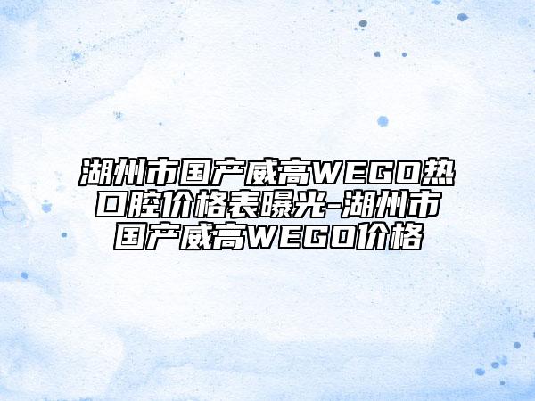 湖州市國產(chǎn)威高WEGO熱口腔價格表曝光-湖州市國產(chǎn)威高WEGO價格