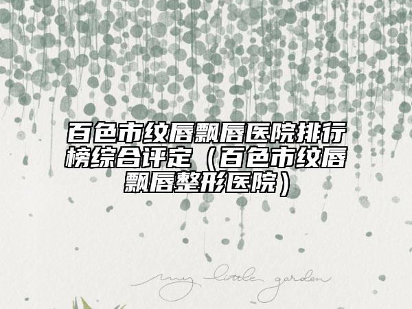 百色市紋唇飄唇醫(yī)院排行榜綜合評(píng)定（百色市紋唇飄唇整形醫(yī)院）
