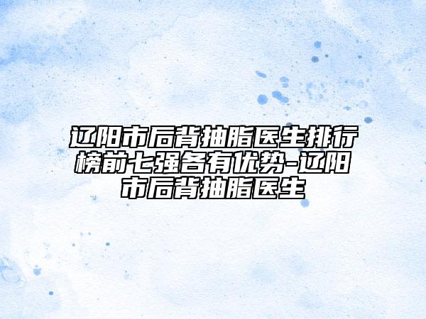 遼陽市后背抽脂醫(yī)生排行榜前七強各有優(yōu)勢-遼陽市后背抽脂醫(yī)生
