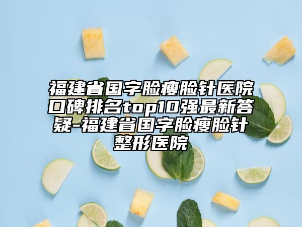 福建省國字臉瘦臉針醫(yī)院口碑排名top10強最新答疑-福建省國字臉瘦臉針整形醫(yī)院