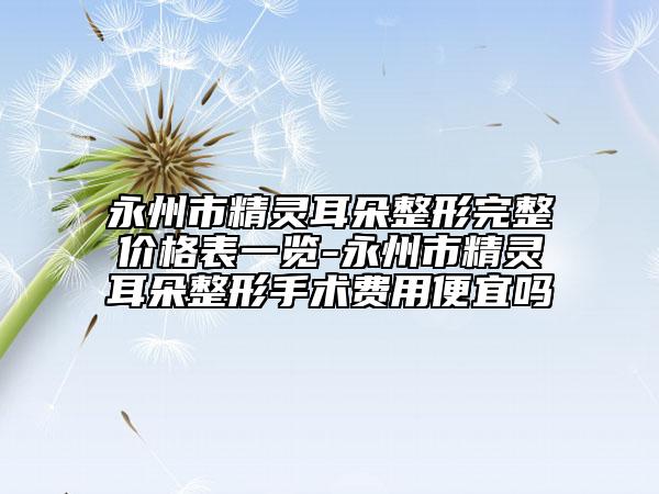 永州市精靈耳朵整形完整價(jià)格表一覽-永州市精靈耳朵整形手術(shù)費(fèi)用便宜嗎