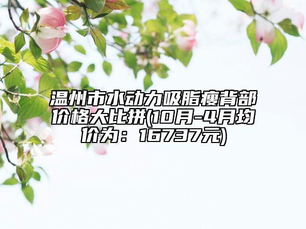 溫州市水動(dòng)力吸脂瘦背部?jī)r(jià)格大比拼(10月-4月均價(jià)為：16737元)