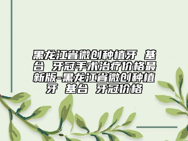 黑龍江省微創(chuàng)種植牙 基臺(tái) 牙冠手術(shù)治療價(jià)格最新版-黑龍江省微創(chuàng)種植牙 基臺(tái) 牙冠價(jià)格