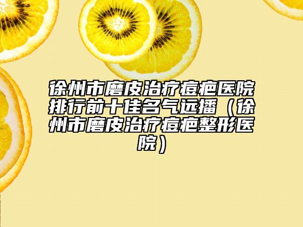 徐州市磨皮治療痘疤醫(yī)院排行前十佳名氣遠播（徐州市磨皮治療痘疤整形醫(yī)院）