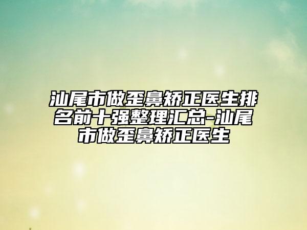 汕尾市做歪鼻矯正醫(yī)生排名前十強整理匯總-汕尾市做歪鼻矯正醫(yī)生