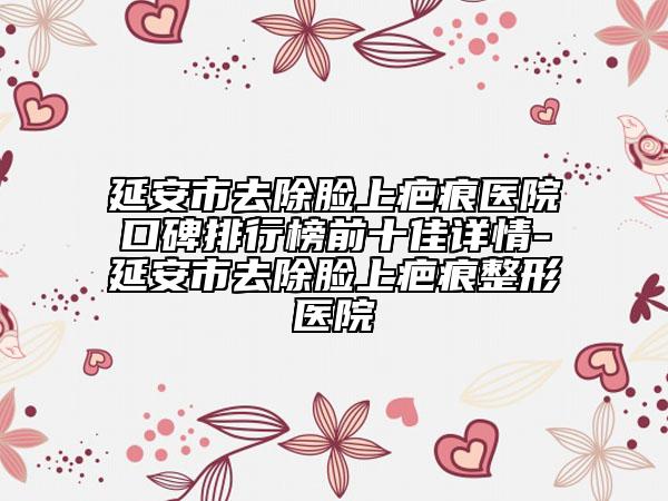 延安市去除臉上疤痕醫(yī)院口碑排行榜前十佳詳情-延安市去除臉上疤痕整形醫(yī)院