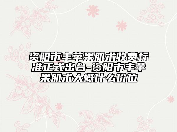 資陽市豐蘋果肌術(shù)收費(fèi)標(biāo)準(zhǔn)正式出臺(tái)-資陽市豐蘋果肌術(shù)大概什么價(jià)位