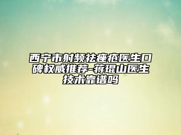 西寧市射頻祛痤瘡醫(yī)生口碑權威推薦-蔣琨山醫(yī)生技術靠譜嗎