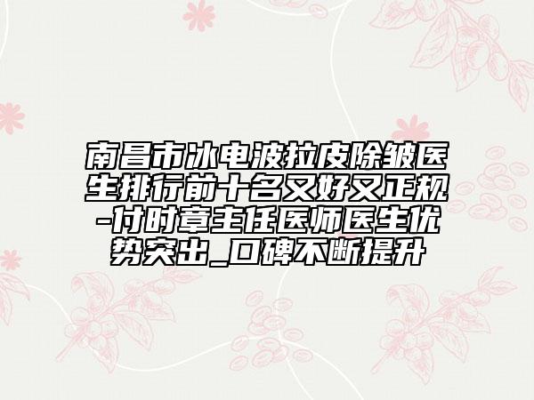 南昌市冰電波拉皮除皺醫(yī)生排行前十名又好又正規(guī)-付時章主任醫(yī)師醫(yī)生優(yōu)勢突出_口碑不斷提升