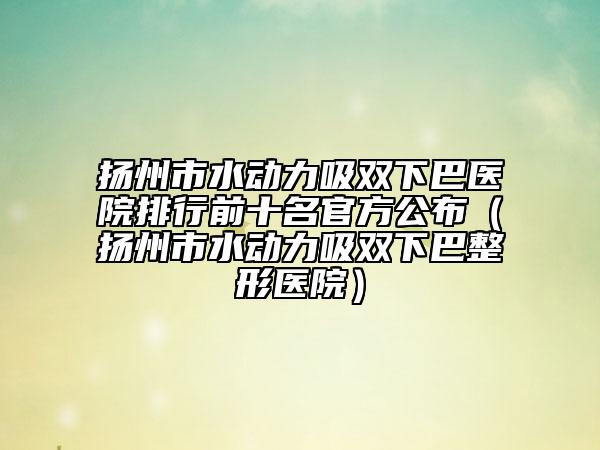 揚(yáng)州市水動(dòng)力吸雙下巴醫(yī)院排行前十名官方公布（揚(yáng)州市水動(dòng)力吸雙下巴整形醫(yī)院）