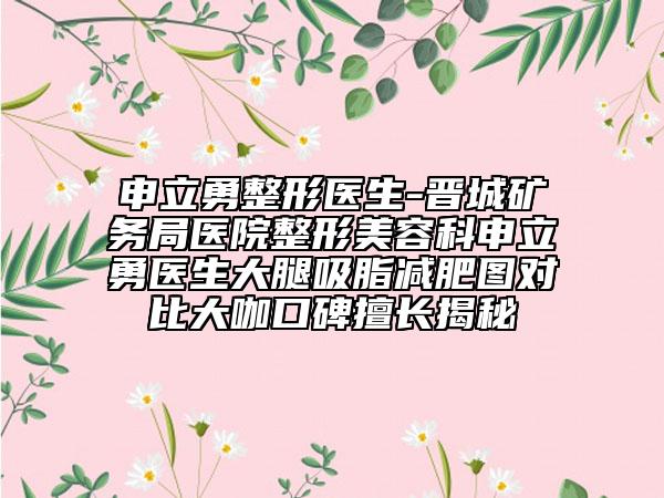 申立勇整形醫(yī)生-晉城礦務(wù)局醫(yī)院整形美容科申立勇醫(yī)生大腿吸脂減肥圖對(duì)比大咖口碑擅長(zhǎng)揭秘
