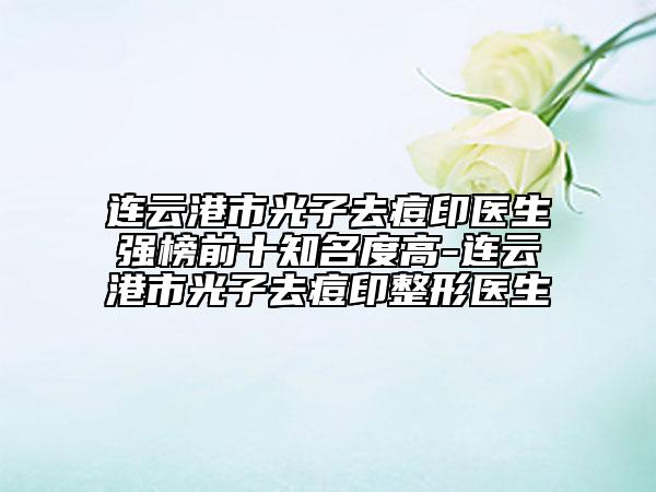 連云港市光子去痘印醫(yī)生強(qiáng)榜前十知名度高-連云港市光子去痘印整形醫(yī)生