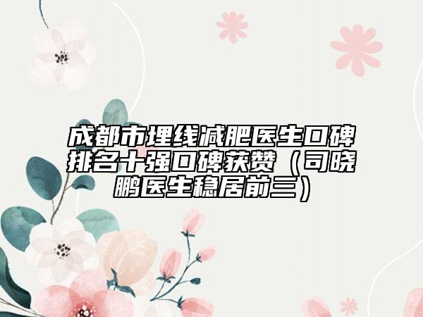 成都市埋線減肥醫(yī)生口碑排名十強(qiáng)口碑獲贊（司曉鵬醫(yī)生穩(wěn)居前三）