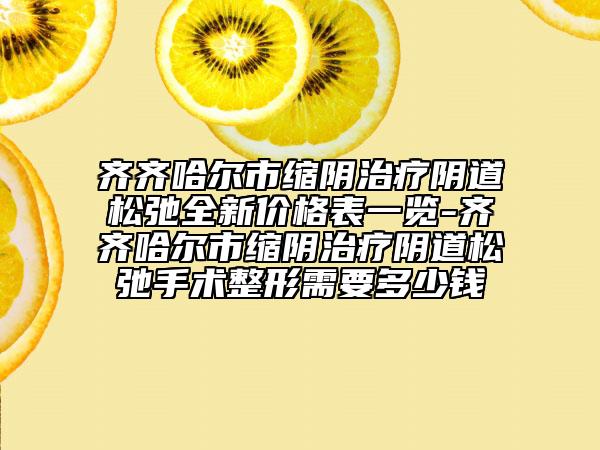 齊齊哈爾市縮陰治療陰道松弛全新價格表一覽-齊齊哈爾市縮陰治療陰道松弛手術(shù)整形需要多少錢