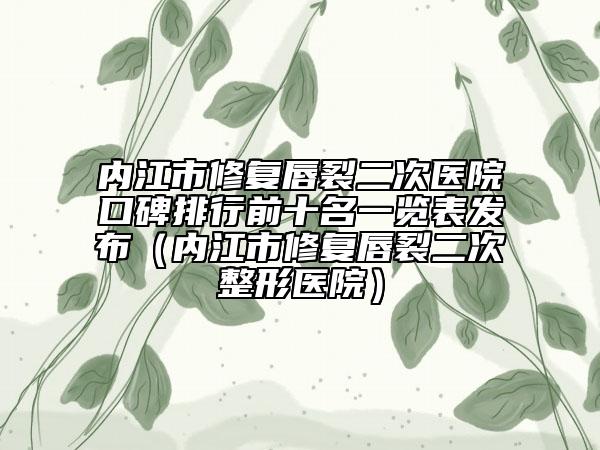 內(nèi)江市修復唇裂二次醫(yī)院口碑排行前十名一覽表發(fā)布（內(nèi)江市修復唇裂二次整形醫(yī)院）