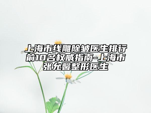 上海市線雕除皺醫(yī)生排行前10名權(quán)威指南-上海市張允馨整形醫(yī)生