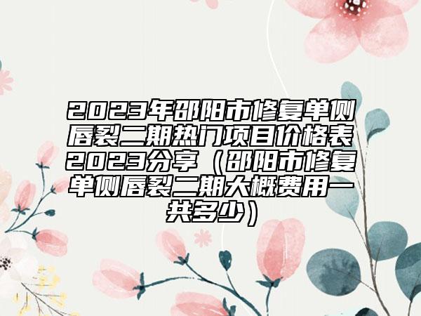 2023年邵陽(yáng)市修復(fù)單側(cè)唇裂二期熱門項(xiàng)目?jī)r(jià)格表2023分享（邵陽(yáng)市修復(fù)單側(cè)唇裂二期大概費(fèi)用一共多少）