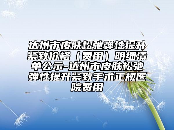 達州市皮膚松弛彈性提升緊致價格（費用）明細清單公示-達州市皮膚松弛彈性提升緊致手術(shù)正規(guī)醫(yī)院費用