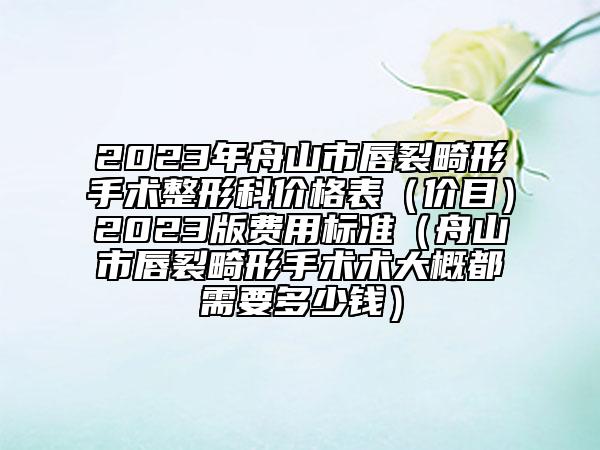 2023年舟山市唇裂畸形手術整形科價格表（價目）2023版費用標準（舟山市唇裂畸形手術術大概都需要多少錢）