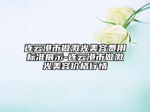 連云港市做激光美容費(fèi)用標(biāo)準(zhǔn)展示-連云港市做激光美容價(jià)格行情