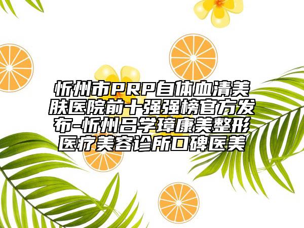 忻州市PRP自體血清美膚醫(yī)院前十強強榜官方發(fā)布-忻州呂學璋康美整形醫(yī)療美容診所口碑醫(yī)美