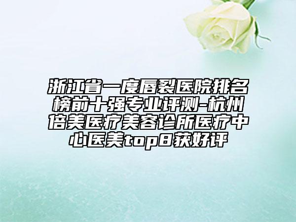 浙江省一度唇裂醫(yī)院排名榜前十強(qiáng)專(zhuān)業(yè)評(píng)測(cè)-杭州倍美醫(yī)療美容診所醫(yī)療中心醫(yī)美top8獲好評(píng)