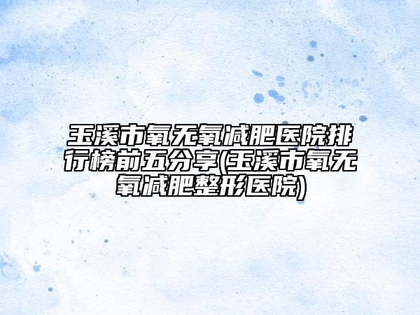 玉溪市氧無氧減肥醫(yī)院排行榜前五分享(玉溪市氧無氧減肥整形醫(yī)院)
