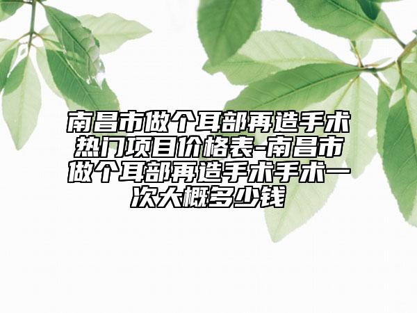 南昌市做個耳部再造手術(shù)熱門項目價格表-南昌市做個耳部再造手術(shù)手術(shù)一次大概多少錢