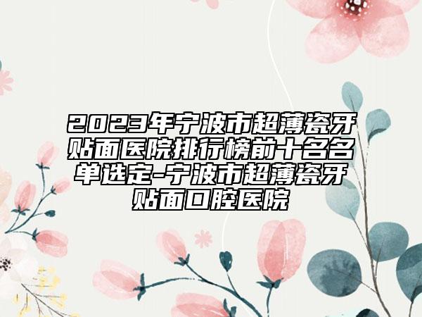 2023年寧波市超薄瓷牙貼面醫(yī)院排行榜前十名名單選定-寧波市超薄瓷牙貼面口腔醫(yī)院